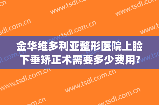 金华维多利亚整形医院上睑下垂矫正术需要多少费用?怎么样?(上睑下垂矫正术是割双眼皮吗)
