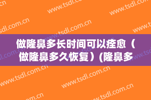 做隆鼻多长时间可以痊愈（做隆鼻多久恢复）(隆鼻多长时间能恢复)
