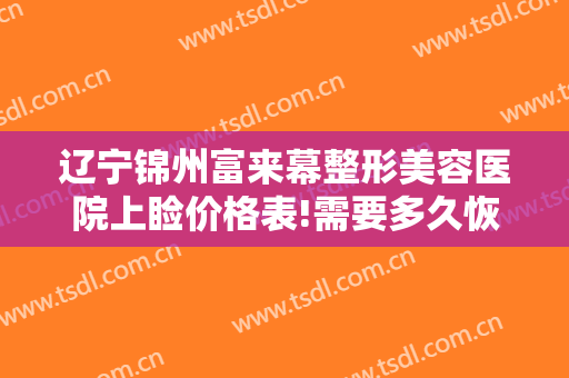 辽宁锦州富来幕整形美容医院上睑价格表!需要多久恢复?
