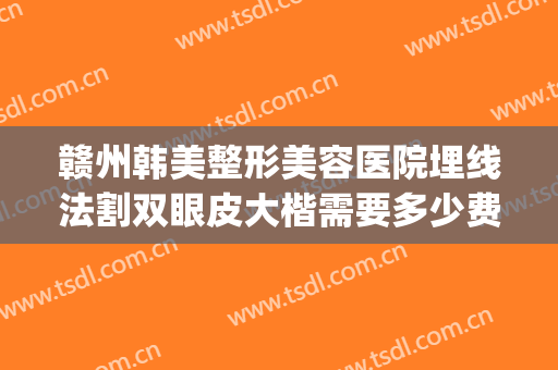 赣州韩美整形美容医院埋线法割双眼皮大楷需要多少费用?靠谱吗?(赣州割双眼皮多少钱)