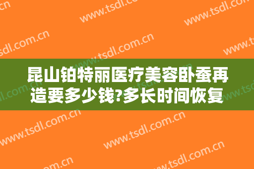 昆山铂特丽医疗美容卧蚕再造要多少钱?多长时间恢复?