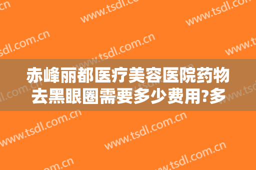 赤峰丽都医疗美容医院药物去黑眼圈需要多少费用?多长时间恢复?