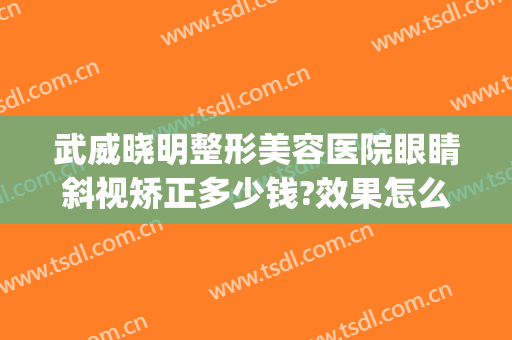 武威晓明整形美容医院眼睛斜视矫正多少钱?效果怎么样?(武威牙齿矫正医院)