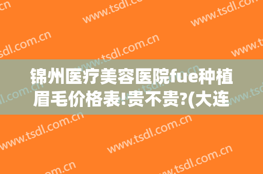 锦州医疗美容医院fue种植眉毛价格表!贵不贵?(大连种植眉毛多少钱)