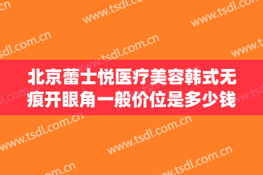 北京蕾士悦医疗美容韩式无痕开眼角一般价位是多少钱?好不好?(北京蕾士悦容医疗美容怎么样)
