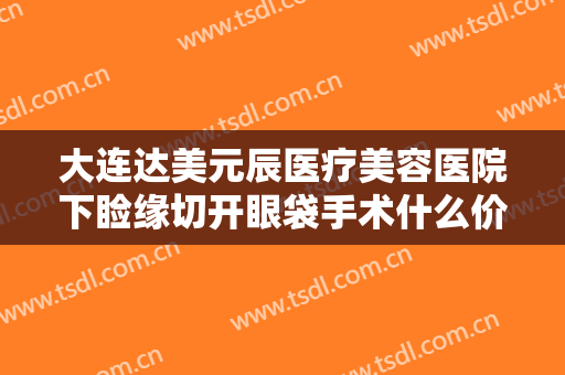 大连达美元辰医疗美容医院下睑缘切开眼袋手术什么价格?需要多久恢复?