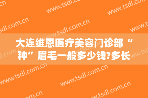 大连维恩医疗美容门诊部“种”眉毛一般多少钱?多长时间恢复?(大连维恩整形医院怎么样)