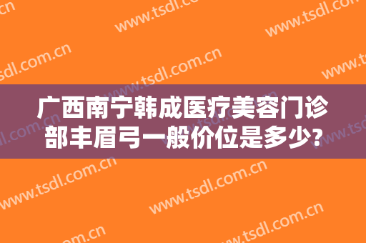 广西南宁韩成医疗美容门诊部丰眉弓一般价位是多少?可靠吗?