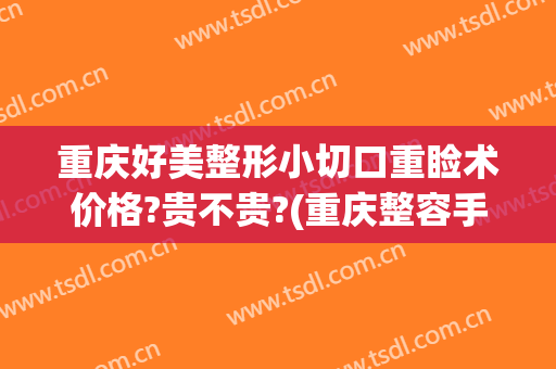重庆好美整形小切口重睑术价格?贵不贵?(重庆整容手术)