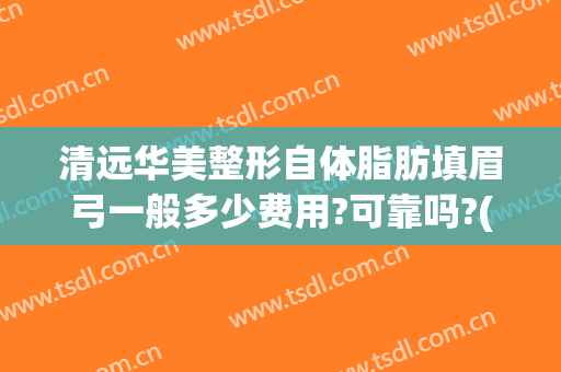 清远华美整形自体脂肪填眉弓一般多少费用?可靠吗?(华美整形自体脂肪填充多少钱)