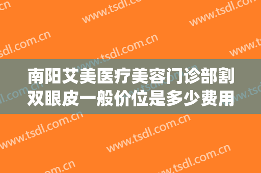 南阳艾美医疗美容门诊部割双眼皮一般价位是多少费用?效果怎么样?(南阳哪家整形医院做双眼皮比较好)