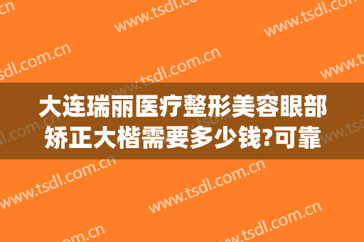 大连瑞丽医疗整形美容眼部矫正大楷需要多少钱?可靠吗?(大连瑞丽医疗整形美容官网)