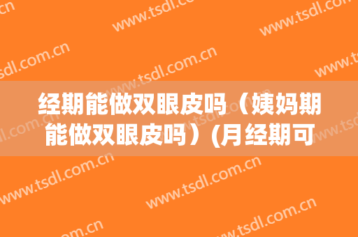经期能做双眼皮吗（姨妈期能做双眼皮吗）(月经期可以做双眼皮)
