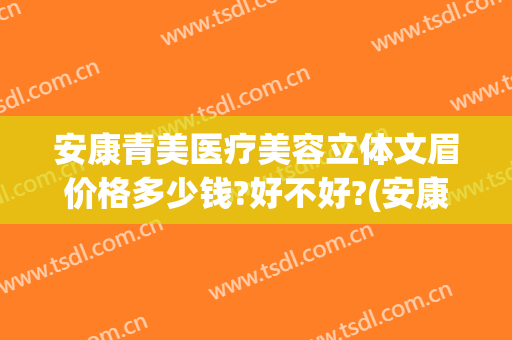 安康青美医疗美容立体文眉价格多少钱?好不好?(安康青美整形医院)