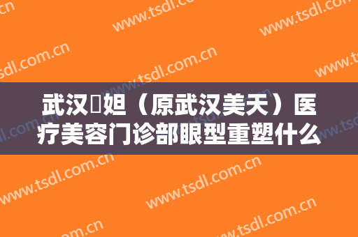 武汉媄妲（原武汉美天）医疗美容门诊部眼型重塑什么价格?效果怎么样?