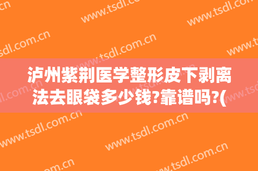 泸州紫荆医学整形皮下剥离法去眼袋多少钱?靠谱吗?(水剥离祛眼袋多少钱)