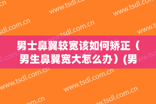 男士鼻翼较宽该如何矫正（男生鼻翼宽大怎么办）(男生鼻翼宽大好不好)