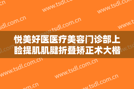 悦美好医医疗美容门诊部上睑提肌肌腱折叠矫正术大楷需要多少费用?有哪些优势?