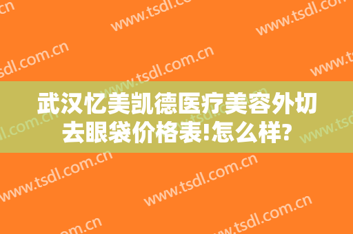 武汉忆美凯德医疗美容外切去眼袋价格表!怎么样?