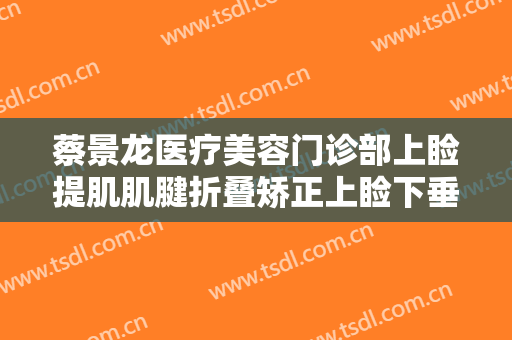 蔡景龙医疗美容门诊部上睑提肌肌腱折叠矫正上睑下垂需要多少费用?怎么样?