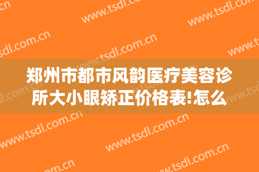 郑州市都市风韵医疗美容诊所大小眼矫正价格表!怎么样?(郑州都市风韵医院)