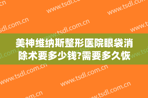 美神维纳斯整形医院眼袋消除术要多少钱?需要多久恢复?(医美去除眼袋效果可以坚持多久)
