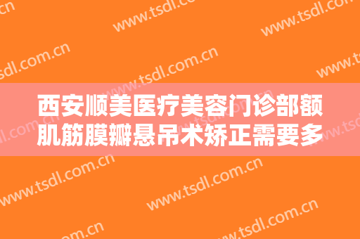 西安顺美医疗美容门诊部额肌筋膜瓣悬吊术矫正需要多少费用?可靠吗?