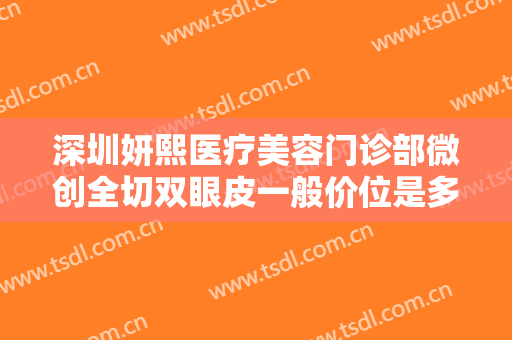 深圳妍熙医疗美容门诊部微创全切双眼皮一般价位是多少钱?多长时间恢复?