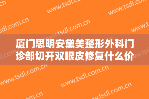 厦门思明安黛美整形外科门诊部切开双眼皮修复什么价格?有哪些优势?