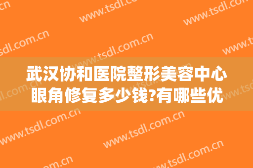 武汉协和医院整形美容中心眼角修复多少钱?有哪些优势?(武汉协和整形美容医院价格表)