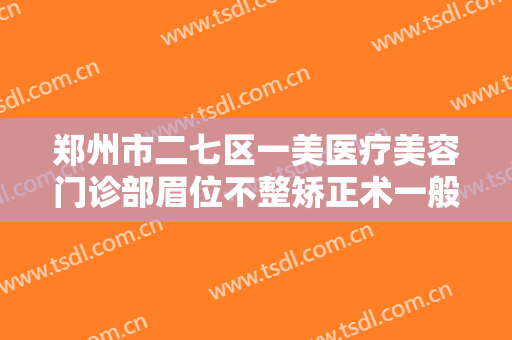 郑州市二七区一美医疗美容门诊部眉位不整矫正术一般多少钱?多长时间恢复?