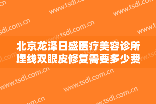 北京龙泽日盛医疗美容诊所埋线双眼皮修复需要多少费用?好不好?