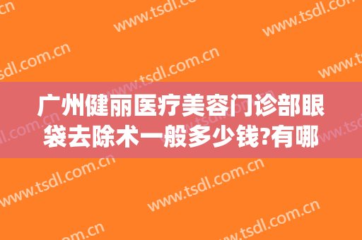 广州健丽医疗美容门诊部眼袋去除术一般多少钱?有哪些优势?(健丽医美不开刀去眼袋效果好吗)