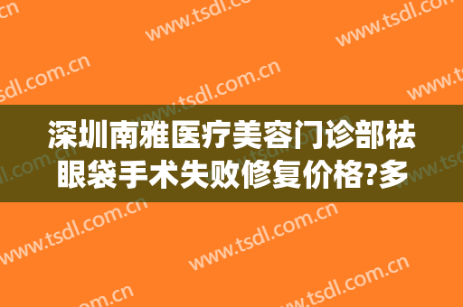 深圳南雅医疗美容门诊部祛眼袋手术失败修复价格?多长时间恢复?(手术去眼袋效果怎么样 多久恢复)