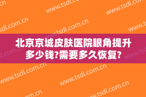 北京京城皮肤医院眼角提升多少钱?需要多久恢复?
