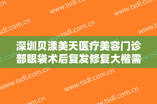 深圳贝漾美天医疗美容门诊部眼袋术后复发修复大楷需要多少费用?贵不贵?