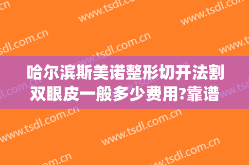 哈尔滨斯美诺整形切开法割双眼皮一般多少费用?靠谱吗?(大连切韩式双眼皮)