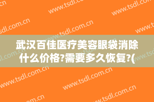 武汉百佳医疗美容眼袋消除什么价格?需要多久恢复?(武汉祛眼袋最好的医生)