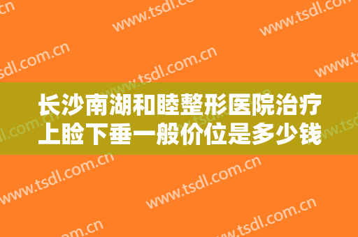 长沙南湖和睦整形医院治疗上睑下垂一般价位是多少钱?需要多久恢复?