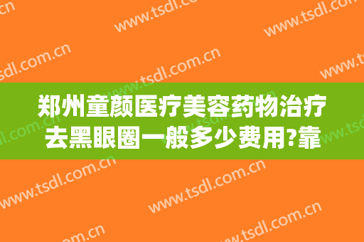 郑州童颜医疗美容药物治疗去黑眼圈一般多少费用?靠谱吗?(治疗黑眼圈要花多少钱)