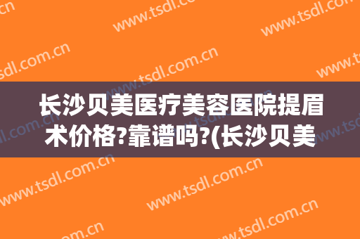 长沙贝美医疗美容医院提眉术价格?靠谱吗?(长沙贝美做双眼皮怎么样)