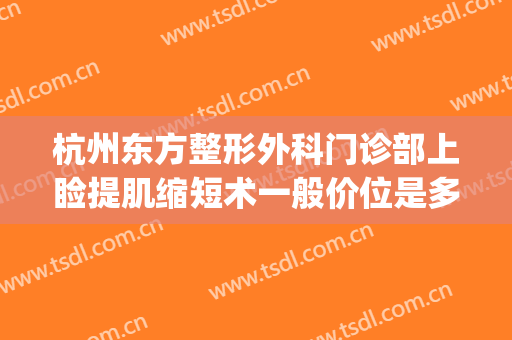 杭州东方整形外科门诊部上睑提肌缩短术一般价位是多少钱?贵不贵?(上睑下垂矫正术价格)