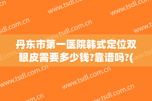 丹东市第一医院韩式定位双眼皮需要多少钱?靠谱吗?(丹东哪个医院整形)