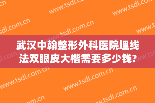 武汉中翰整形外科医院埋线法双眼皮大楷需要多少钱?怎么样?(武汉中翰做双眼皮最好的专家)