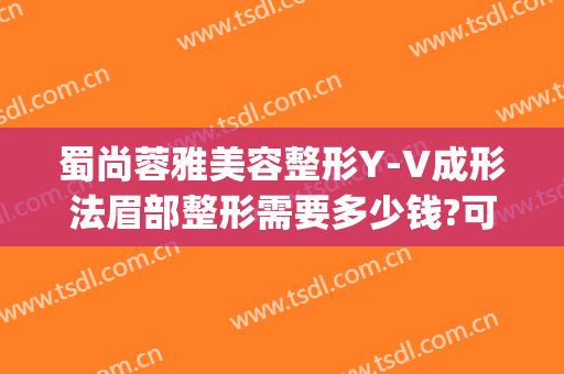 蜀尚蓉雅美容整形Y-V成形法眉部整形需要多少钱?可靠吗?(成都蜀尚蓉雅整形医院)