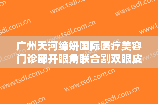广州天河缔妍国际医疗美容门诊部开眼角联合割双眼皮需要多少钱?可靠吗?