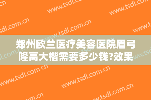 郑州欧兰医疗美容医院眉弓隆高大楷需要多少钱?效果怎么样?