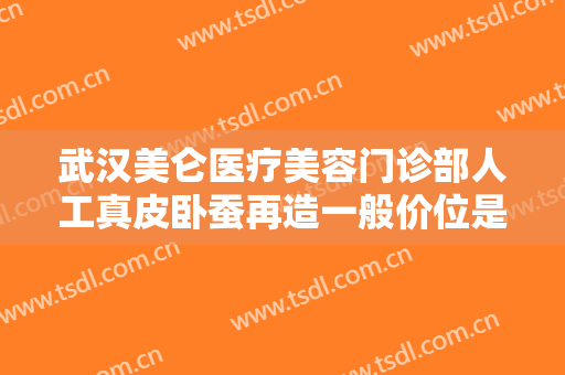 武汉美仑医疗美容门诊部人工真皮卧蚕再造一般价位是多少?多长时间恢复?