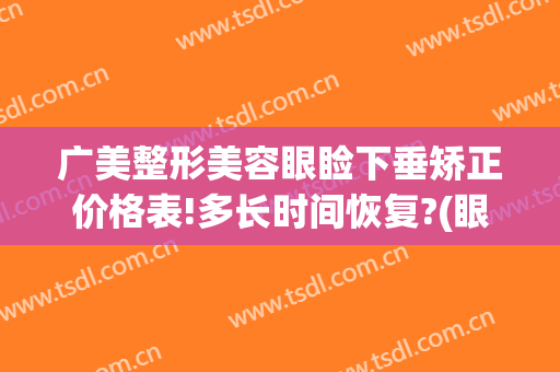 广美整形美容眼睑下垂矫正价格表!多长时间恢复?(眼睛下垂矫正手术多少钱)