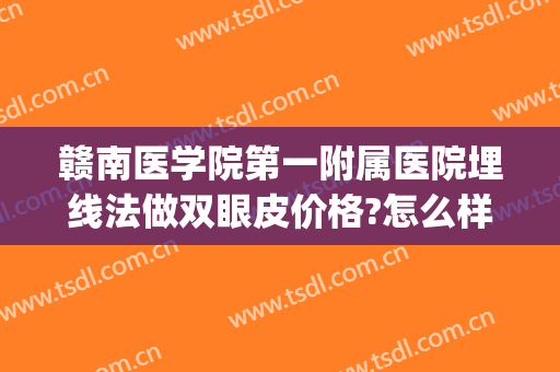 赣南医学院第一附属医院埋线法做双眼皮价格?怎么样?(南昌埋线双眼皮哪里好)